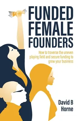 Femeile fondatoare finanțate: Cum să traversați terenul de joc inegal și să obțineți finanțare pentru a vă dezvolta afacerea - Funded Female Founders: How to Traverse the Uneven Playing Field and Secure Funding to Grow Your Business