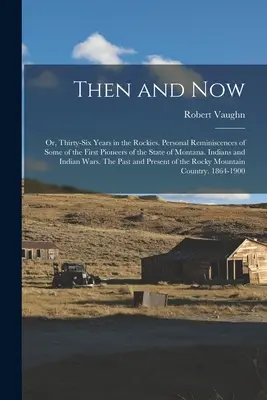 Then and now; or, Thirty-six Years in the Rockies. Amintiri personale ale unora dintre primii pionieri ai statului Montana. Indians and Indian Wa - Then and now; or, Thirty-six Years in the Rockies. Personal Reminiscences of Some of the First Pioneers of the State of Montana. Indians and Indian Wa