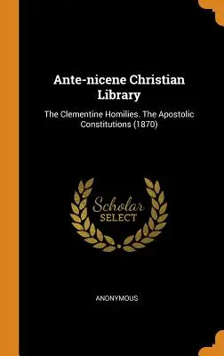 Biblioteca creștină ante-nicenă: The Clementine Homilies. Constituțiile apostolice (1870) - Ante-nicene Christian Library: The Clementine Homilies. The Apostolic Constitutions (1870)