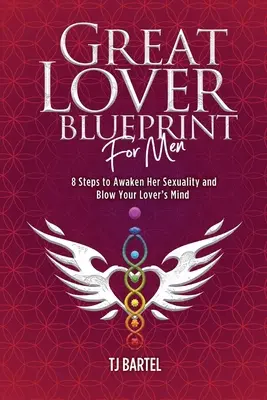 Great Lover Blueprint for Men: 8 pași pentru a-i trezi sexualitatea și a-i da peste cap mințile iubitei tale - Great Lover Blueprint for Men: 8 Steps to Awaken Her Sexuality and Blow Your Lover's Mind