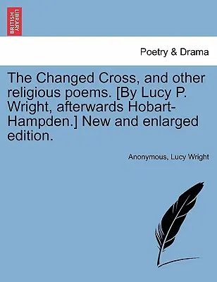 The Changed Cross, and Other Religious Poems [Crucea schimbată și alte poezii religioase]. [by Lucy P. Wright, Afterwards Hobart-Hampden.] New and Enlarged Edition. - The Changed Cross, and Other Religious Poems. [by Lucy P. Wright, Afterwards Hobart-Hampden.] New and Enlarged Edition.