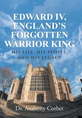 Edward al IV-lea, regele războinic uitat al Angliei: Viața sa, poporul său și moștenirea sa - Edward IV, England's Forgotten Warrior King: His Life, His People, and His Legacy
