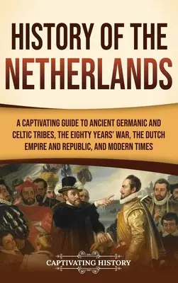 Istoria Țărilor de Jos: Un ghid captivant al vechilor triburi germanice și celtice, Războiul de optzeci de ani, Imperiul și Republica Olandeză și M - History of the Netherlands: A Captivating Guide to Ancient Germanic and Celtic Tribes, the Eighty Years' War, the Dutch Empire and Republic, and M