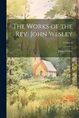 Lucrările reverendului John Wesley; Volumul 8 [The Works of the Rev. - The Works of the Rev. John Wesley; Volume 8