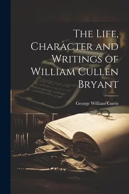 Viața, caracterul și scrierile lui William Cullen Bryant - The Life, Character and Writings of William Cullen Bryant