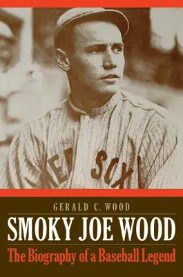 Smoky Joe Wood: Biografia unei legende a baseball-ului - Smoky Joe Wood: The Biography of a Baseball Legend