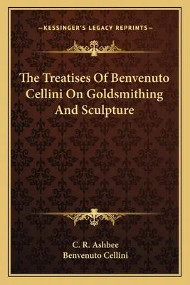 Tratatele lui Benvenuto Cellini despre orfevrărie și sculptură - The Treatises of Benvenuto Cellini on Goldsmithing and Sculpture - The Treatises of Benvenuto Cellini on Goldsmithing and Sculpture