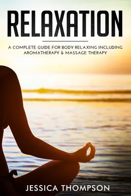 Relaxare: Un ghid complet pentru relaxarea corpului, inclusiv aromaterapia și terapia prin masaj - Relaxation: A Complete Guide for Body Relaxing Including Aromatherapy and Massage Therapy