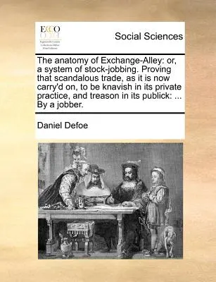 The Anatomy of Exchange-Alley: Or, a System of Stock-Jobbing. Dovedind că acest comerț scandalos, așa cum se desfășoară în prezent, este viclean în ceea ce privește prețul său privat - The Anatomy of Exchange-Alley: Or, a System of Stock-Jobbing. Proving That Scandalous Trade, as It Is Now Carry'd On, to Be Knavish in Its Private Pr