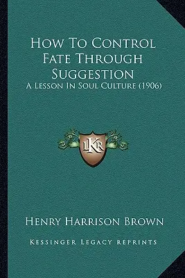 Cum să controlezi soarta prin sugestie: O lecție de cultură a sufletului (1906) - How To Control Fate Through Suggestion: A Lesson In Soul Culture (1906)