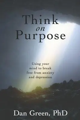Gândește cu scop: Folosește-ți mintea pentru a te elibera de anxietate și depresie - Think on Purpose: Using your mind to break free from anxiety and depression