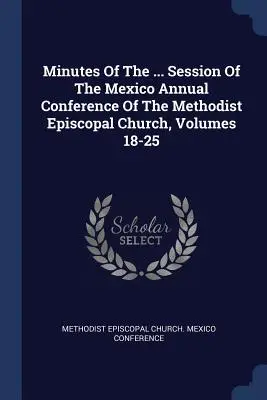 Procesele-verbale ale ... Sesiunea Conferinței Anuale din Mexic a Bisericii Episcopale Metodiste, Volumele 18-25 - Minutes Of The ... Session Of The Mexico Annual Conference Of The Methodist Episcopal Church, Volumes 18-25