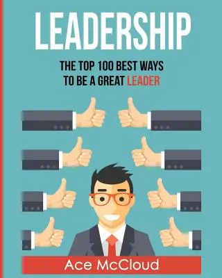 Leadership: Cele mai bune 100 de moduri de a fi un mare lider - Leadership: The Top 100 Best Ways To Be A Great Leader