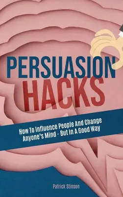 Persuasion Hacks: Cum să influențezi oamenii și să schimbi părerea oricui - dar într-un mod bun - Persuasion Hacks: How To Influence People And Change Anyone's Mind - But In A Good Way
