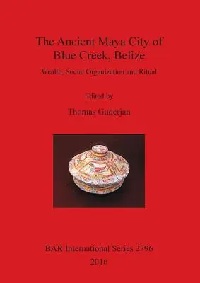 Orașul mayaș antic Blue Creek, Belize: Bogăție, organizare socială și ritual - The Ancient Maya City of Blue Creek, Belize: Wealth, Social Organization and Ritual