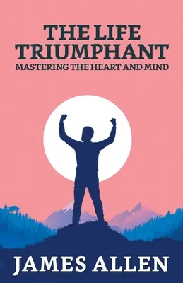 Viața triumfătoare: Stăpânirea inimii și a minții - The Life Triumphant: Mastering The Heart And Mind