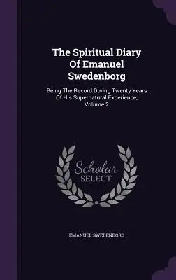 Jurnalul spiritual al lui Emanuel Swedenborg: Înregistrarea pe parcursul a douăzeci de ani a experienței sale supranaturale, Volumul 2 - The Spiritual Diary Of Emanuel Swedenborg: Being The Record During Twenty Years Of His Supernatural Experience, Volume 2
