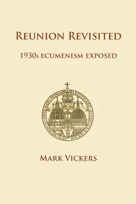 Reunion Revisited: Ecumenismul anilor 1930 expus - Reunion Revisited: 1930s Ecumenism Exposed