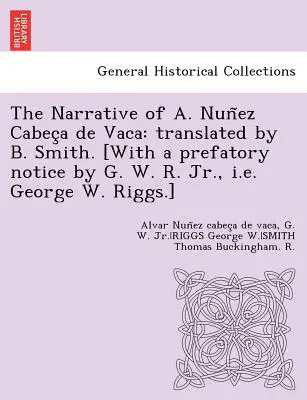 Narațiunea lui A. Nuñez Cabeça de Vaca: tradusă de B. Smith. [Cu o notă prefațatoare de G. W. R. Jr., adică George W. Riggs]. - The Narrative of A. Nuñez Cabeça de Vaca: translated by B. Smith. [With a prefatory notice by G. W. R. Jr., i.e. George W. Riggs.]