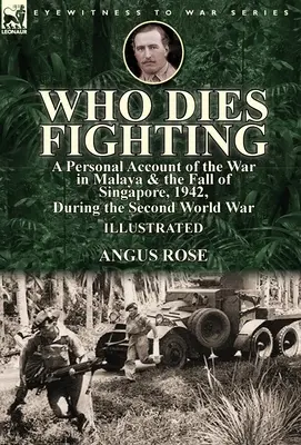 Who Dies Fighting: a Personal Account of the War in Malaya & the Fall of Singapore, 1942, During the Second World War