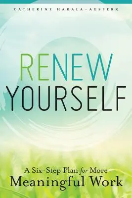 Renew Yourself: Un plan în șase pași pentru o muncă mai plină de sens - Renew Yourself: A Six-Step Plan for More Meaningful Work
