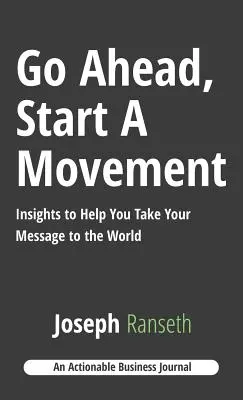 Haideți, porniți o mișcare: Insights to Help You Take Your Message to the World - Go Ahead, Start A Movement: Insights to Help You Take Your Message to the World
