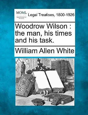 Woodrow Wilson: omul, vremurile sale și sarcina sa. - Woodrow Wilson: the man, his times and his task.