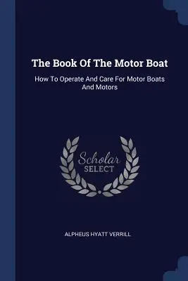 The Book Of The Motor Boat: How To Operate And Care For Motor Boats And Motors