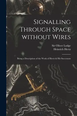 Semnalizarea prin spațiu fără fire: Fiind o descriere a activității lui Hertz și a succesorilor săi - Signalling Through Space Without Wires: Being a Description of the Work of Hertz & His Successors
