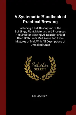Un manual sistematic de fabricare practică a berii: Inclusiv o descriere completă a clădirilor, instalațiilor, materialelor și procedeelor necesare pentru fabricarea berii de toate tipurile - A Systematic Handbook of Practical Brewing: Including a Full Description of the Buildings, Plant, Materials and Processes Required for Brewing All Des