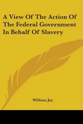 Un punct de vedere asupra acțiunilor guvernului federal în favoarea sclaviei - A View Of The Action Of The Federal Government In Behalf Of Slavery