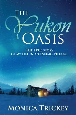 Oaza din Yukon: Povestea adevărată a vieții mele într-un sat eschimos - The Yukon Oasis: The true story of my life in an Eskimo Village