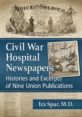 Ziare de spital din Războiul Civil: Istorii și extrase din nouă publicații ale Uniunii - Civil War Hospital Newspapers: Histories and Excerpts of Nine Union Publications