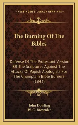 The Burning Of The Bibles: Apărarea versiunii protestante a Scripturilor împotriva atacurilor apologeților populiști pentru Biblia Champlain B - The Burning Of The Bibles: Defense Of The Protestant Version Of The Scriptures Against The Attacks Of Popish Apologists For The Champlain Bible B