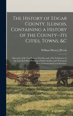 The History of Edgar County, Illinois, Containing a History of the County--Its Cities, Towns, &c: Anuarul contribuabililor săi; înregistrările de război ale Volu - The History of Edgar County, Illinois, Containing a History of the County--Its Cities, Towns, &c: Directory of Its Tax-Payers; War Records of Its Volu