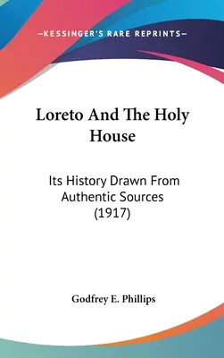 Loreto și Sfânta Casă: His History Drawn From Authentic Sources (1917) - Loreto And The Holy House: Its History Drawn From Authentic Sources (1917)