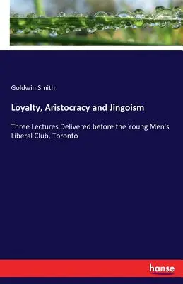 Loialitate, Aristocrație și Jingoism: Three Lectures Delivered before the Young Men's Liberal Club, Toronto - Loyalty, Aristocracy and Jingoism: Three Lectures Delivered before the Young Men's Liberal Club, Toronto