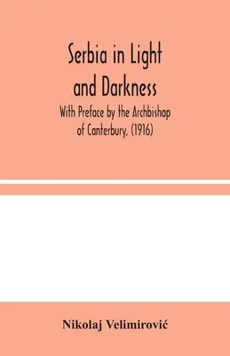 Serbia în lumină și întuneric: Cu prefața arhiepiscopului de Canterbury, (1916) - Serbia in Light and Darkness: With Preface by the Archbishop of Canterbury, (1916)