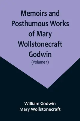 Memoriile și lucrările postume ale lui Mary Wollstonecraft Godwin (Volumul 1) - Memoirs and Posthumous Works of Mary Wollstonecraft Godwin (Volume 1)