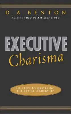 Executive Charisma: Six Steps to Mastering the Art of Leadership: Șase pași pentru a stăpâni arta leadershipului: Six Steps to Mastering the Art of Leadership - Executive Charisma: Six Steps to Mastering the Art of Leadership: Six Steps to Mastering the Art of Leadership
