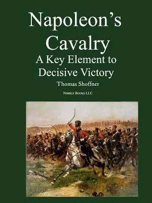 Cavaleria lui Napoleon: Un element-cheie pentru o victorie decisivă - Napoleon's Cavalry: A Key Element to Decisive Victory