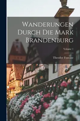Plimbări prin Marca Brandenburg; Volumul 1 - Wanderungen Durch Die Mark Brandenburg; Volume 1