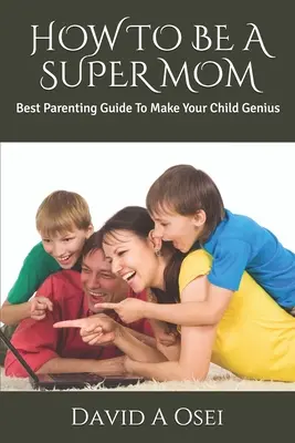 Cum să fii o super mamă: Cel mai bun ghid de parenting pentru a-ți face copilul geniu - How to Be a Super Mom: Best Parenting Guide To Make Your Child Genius