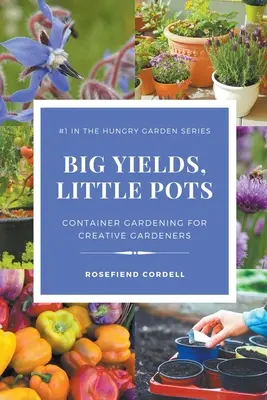 Producții mari, vase mici: Grădinăritul în containere pentru grădinarii creativi - Big Yields, Little Pots: Container Gardening for Creative Gardeners
