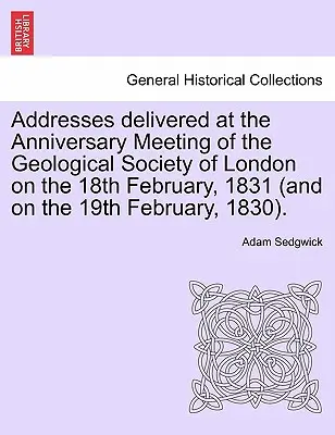 Addresses Delivered at the Anniversary Meeting of the Geological Society of London on the 18th February, 1831 (and on the 19th February, 1830).