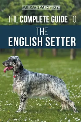 Ghidul complet al setterului englez: Selectarea, dresajul, munca de teren, nutriția, îngrijirea sănătății, socializarea și îngrijirea noului dvs. setter englez - The Complete Guide to the English Setter: Selecting, Training, Field Work, Nutrition, Health Care, Socialization, and Caring for Your New English Sett