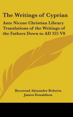 Scrierile lui Ciprian: Ante Nicene Christian Library Translations of the Writings of the Fathers Down to AD 325 V8 - The Writings of Cyprian: Ante Nicene Christian Library Translations of the Writings of the Fathers Down to AD 325 V8