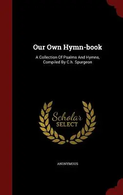 Our Own Hymn-book: A Collection Of Psalms And Hymns, Compiled By C.h. Spurgeon