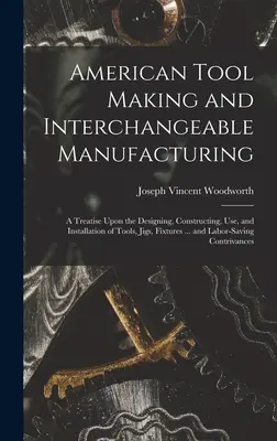 American Tool Making and Interchangeable Manufacturing: A Treatise Upon the Designing, Constructing, Use, and Installation of Tools, Jigs, Fixtures ... - American Tool Making and Interchangeable Manufacturing: A Treatise Upon the Designing, Constructing, Use, and Installation of Tools, Jigs, Fixtures ..