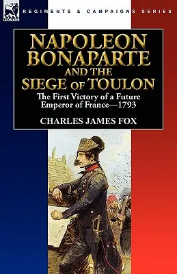 Napoleon Bonaparte și asediul de la Toulon: prima victorie a unui viitor împărat al Franței, 1793 - Napoleon Bonaparte and the Siege of Toulon: the First Victory of a Future Emperor of France, 1793